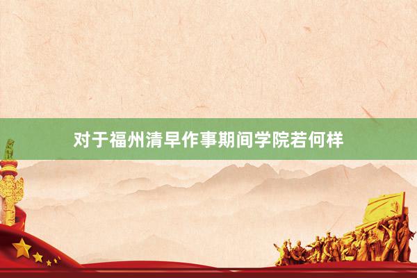 对于福州清早作事期间学院若何样