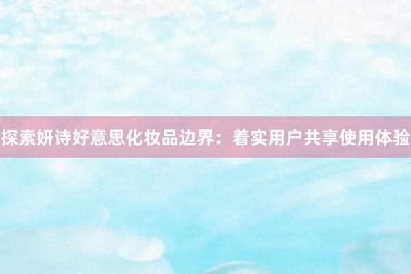 探索妍诗好意思化妆品边界：着实用户共享使用体验