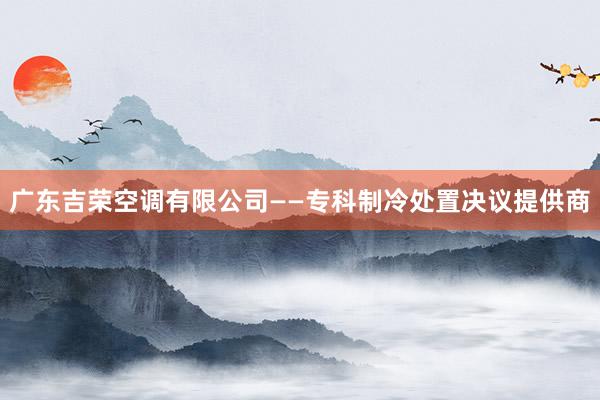 广东吉荣空调有限公司——专科制冷处置决议提供商
