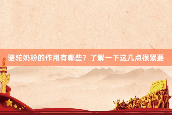 骆驼奶粉的作用有哪些？了解一下这几点很紧要