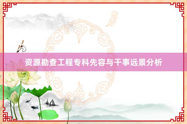 资源勘查工程专科先容与干事远景分析